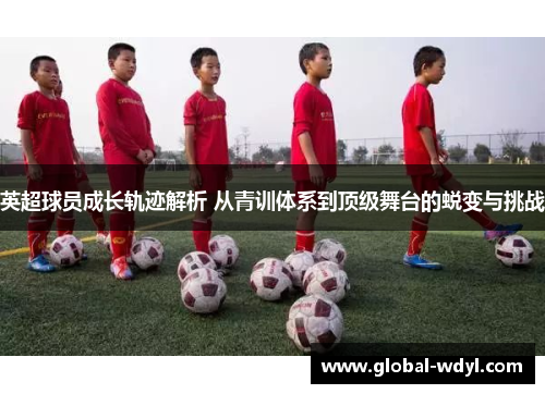英超球员成长轨迹解析 从青训体系到顶级舞台的蜕变与挑战 英超球员成长轨迹解析 从青训体系到顶级舞台的蜕变与挑战