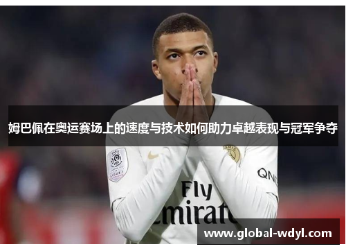 姆巴佩在奥运赛场上的速度与技术如何助力卓越表现与冠军争夺