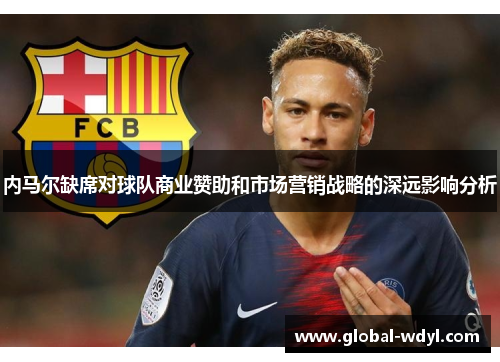 内马尔缺席对球队商业赞助和市场营销战略的深远影响分析 内马尔缺席对球队商业赞助和市场营销战略的深远影响分析