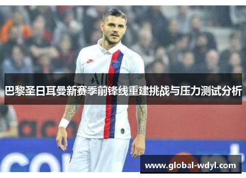 巴黎圣日耳曼新赛季前锋线重建挑战与压力测试分析 巴黎圣日耳曼新赛季前锋线重建挑战与压力测试分析