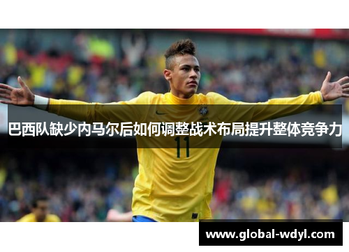 巴西队缺少内马尔后如何调整战术布局提升整体竞争力