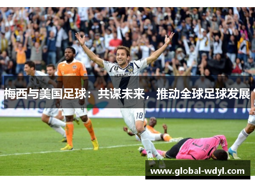 梅西与美国足球:共谋未来,推动全球足球发展 梅西与美国足球:共谋未来,推动全球足球发展