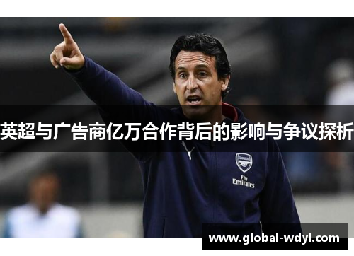 英超与广告商亿万合作背后的影响与争议探析 英超与广告商亿万合作背后的影响与争议探析