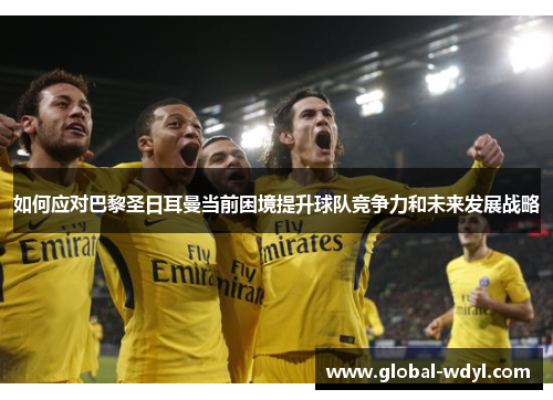如何应对巴黎圣日耳曼当前困境提升球队竞争力和未来发展战略