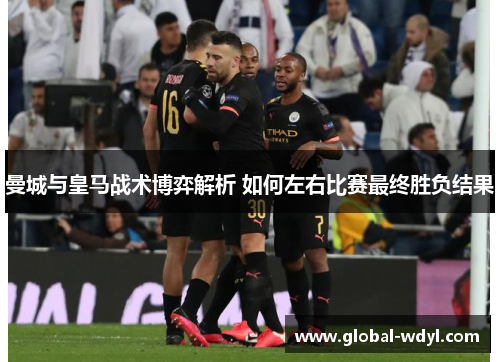 曼城与皇马战术博弈解析 如何左右比赛最终胜负结果 曼城与皇马战术博弈解析 如何左右比赛最终胜负结果