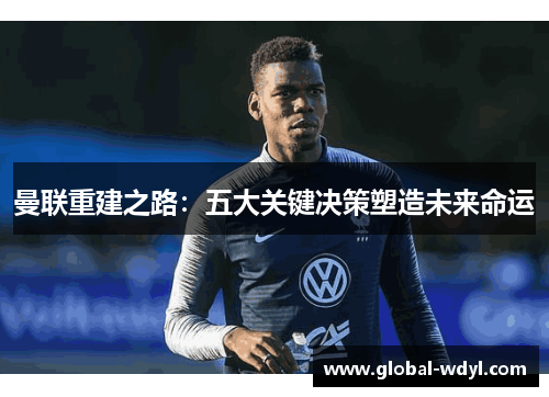 曼联重建之路：五大关键决策塑造未来命运