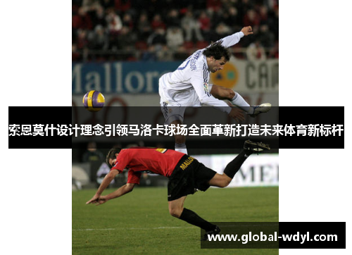 索恩莫什设计理念引领马洛卡球场全面革新打造未来体育新标杆