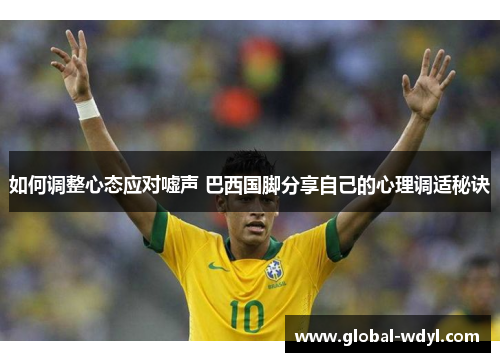 如何调整心态应对嘘声 巴西国脚分享自己的心理调适秘诀 如何调整心态应对嘘声 巴西国脚分享自己的心理调适秘诀