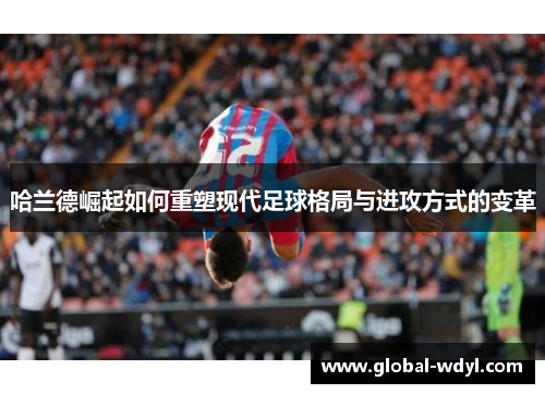 哈兰德崛起如何重塑现代足球格局与进攻方式的变革