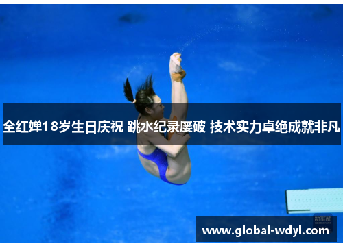 全红婵18岁生日庆祝 跳水纪录屡破 技术实力卓绝成就非凡