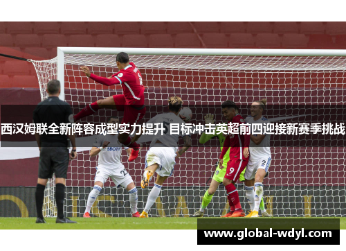 西汉姆联全新阵容成型实力提升 目标冲击英超前四迎接新赛季挑战 西汉姆联全新阵容成型实力提升 目标冲击英超前四迎接新赛季挑战