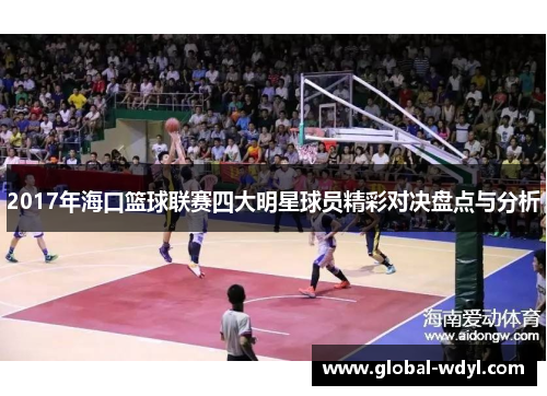 2017年海口篮球联赛四大明星球员精彩对决盘点与分析