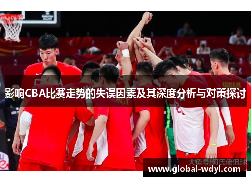 影响CBA比赛走势的失误因素及其深度分析与对策探讨 影响CBA比赛走势的失误因素及其深度分析与对策探讨