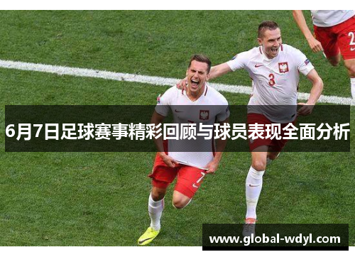 6月7日足球赛事精彩回顾与球员表现全面分析