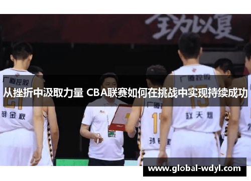 从挫折中汲取力量 CBA联赛如何在挑战中实现持续成功