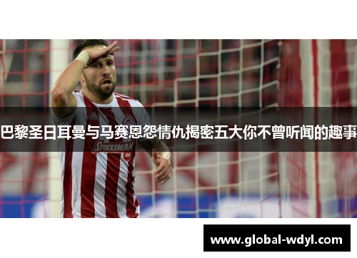 巴黎圣日耳曼与马赛恩怨情仇揭密五大你不曾听闻的趣事 巴黎圣日耳曼与马赛恩怨情仇揭密五大你不曾听闻的趣事