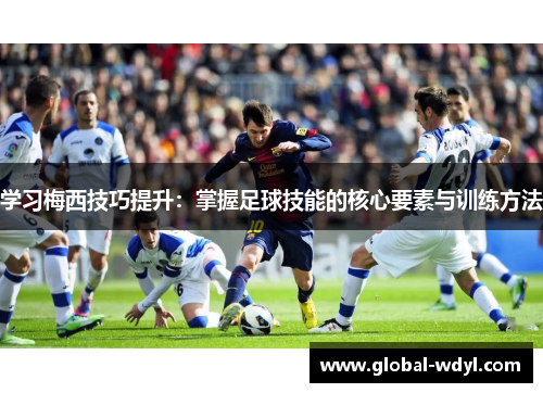 学习梅西技巧提升：掌握足球技能的核心要素与训练方法