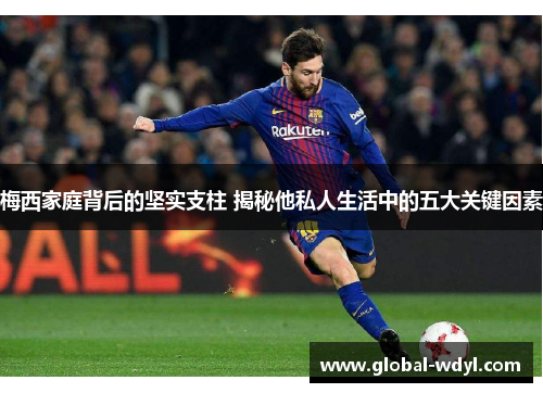 梅西家庭背后的坚实支柱 揭秘他私人生活中的五大关键因素 梅西家庭背后的坚实支柱 揭秘他私人生活中的五大关键因素