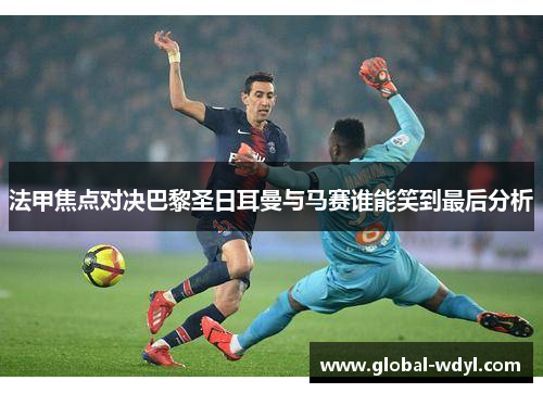 法甲焦点对决巴黎圣日耳曼与马赛谁能笑到最后分析