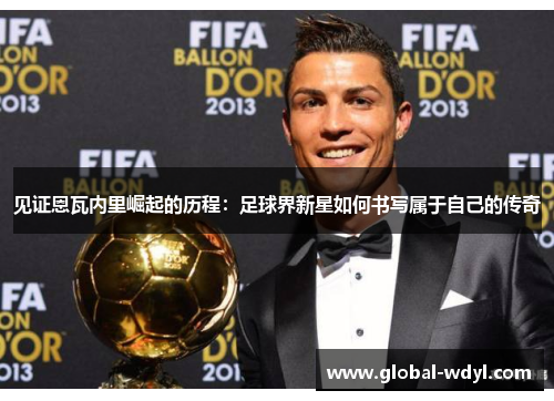 见证恩瓦内里崛起的历程:足球界新星如何书写属于自己的传奇 见证恩瓦内里崛起的历程:足球界新星如何书写属于自己的传奇