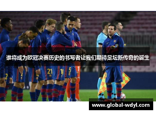 谁将成为欧冠决赛历史的书写者让我们期待足坛新传奇的诞生 谁将成为欧冠决赛历史的书写者让我们期待足坛新传奇的诞生