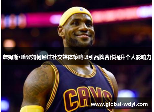 詹姆斯·哈登如何通过社交媒体策略吸引品牌合作提升个人影响力 詹姆斯·哈登如何通过社交媒体策略吸引品牌合作提升个人影响力
