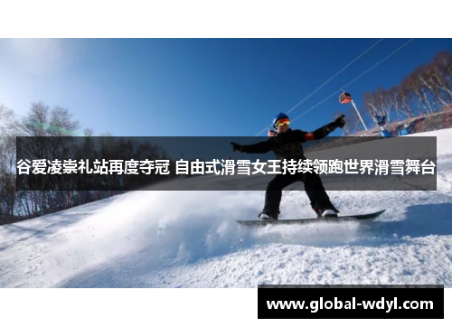 谷爱凌崇礼站再度夺冠 自由式滑雪女王持续领跑世界滑雪舞台 谷爱凌崇礼站再度夺冠 自由式滑雪女王持续领跑世界滑雪舞台