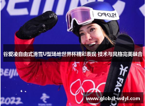 谷爱凌自由式滑雪U型场地世界杯精彩表现 技术与风格完美融合 谷爱凌自由式滑雪U型场地世界杯精彩表现 技术与风格完美融合
