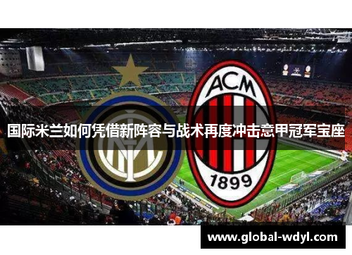 国际米兰如何凭借新阵容与战术再度冲击意甲冠军宝座 国际米兰如何凭借新阵容与战术再度冲击意甲冠军宝座