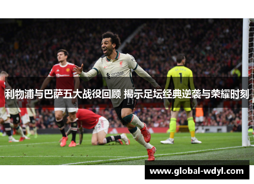 利物浦与巴萨五大战役回顾 揭示足坛经典逆袭与荣耀时刻 利物浦与巴萨五大战役回顾 揭示足坛经典逆袭与荣耀时刻