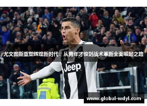 尤文图斯重塑辉煌新时代:从青年才俊到战术革新全面崛起之路 尤文图斯重塑辉煌新时代:从青年才俊到战术革新全面崛起之路