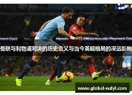 曼联与利物浦对决的历史意义与当今英超格局的深远影响 曼联与利物浦对决的历史意义与当今英超格局的深远影响