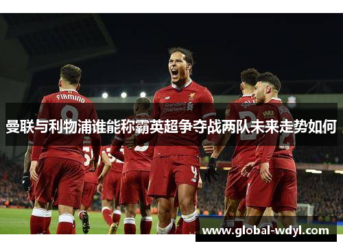 曼联与利物浦谁能称霸英超争夺战两队未来走势如何 曼联与利物浦谁能称霸英超争夺战两队未来走势如何