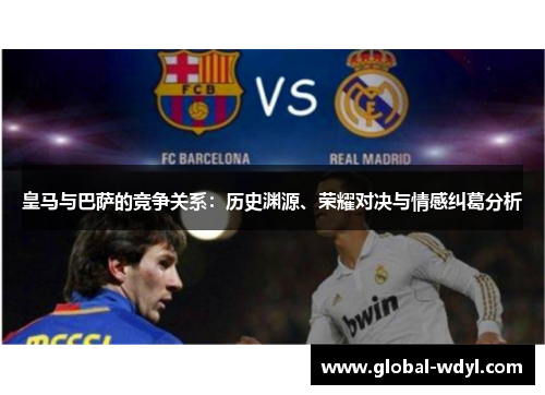 皇马与巴萨的竞争关系:历史渊源、荣耀对决与情感纠葛分析 皇马与巴萨的竞争关系:历史渊源、荣耀对决与情感纠葛分析