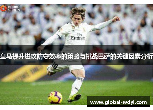 皇马提升进攻防守效率的策略与挑战巴萨的关键因素分析 皇马提升进攻防守效率的策略与挑战巴萨的关键因素分析