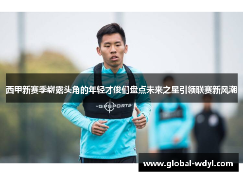 西甲新赛季崭露头角的年轻才俊们盘点未来之星引领联赛新风潮 西甲新赛季崭露头角的年轻才俊们盘点未来之星引领联赛新风潮