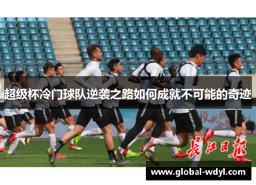 超级杯冷门球队逆袭之路如何成就不可能的奇迹 超级杯冷门球队逆袭之路如何成就不可能的奇迹