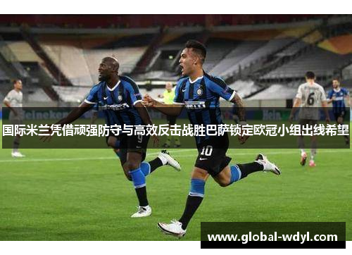 国际米兰凭借顽强防守与高效反击战胜巴萨锁定欧冠小组出线希望 国际米兰凭借顽强防守与高效反击战胜巴萨锁定欧冠小组出线希望