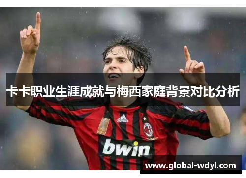 卡卡职业生涯成就与梅西家庭背景对比分析