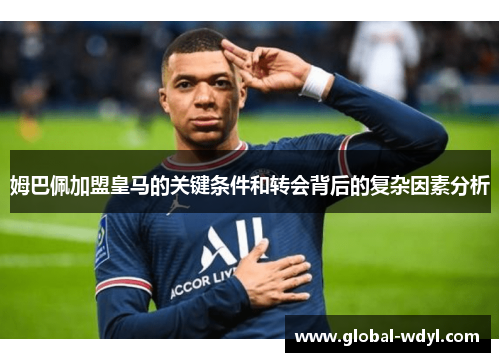 姆巴佩加盟皇马的关键条件和转会背后的复杂因素分析 姆巴佩加盟皇马的关键条件和转会背后的复杂因素分析