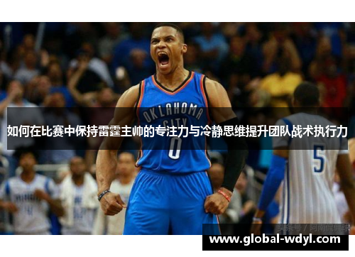 如何在比赛中保持雷霆主帅的专注力与冷静思维提升团队战术执行力