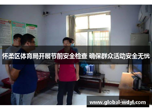 怀柔区体育局开展节前安全检查 确保群众活动安全无忧 怀柔区体育局开展节前安全检查 确保群众活动安全无忧