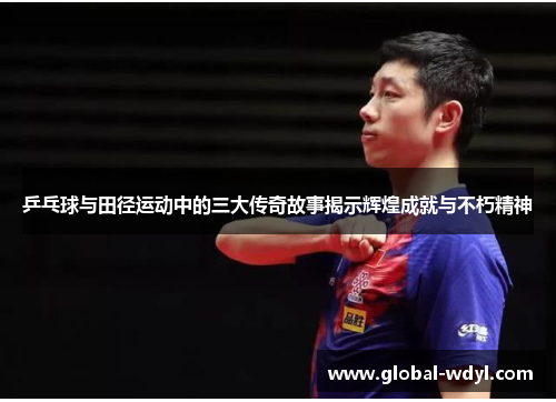 乒乓球与田径运动中的三大传奇故事揭示辉煌成就与不朽精神