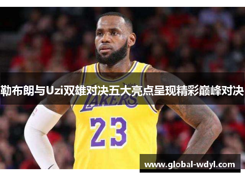 勒布朗与Uzi双雄对决五大亮点呈现精彩巅峰对决