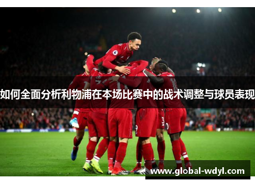 如何全面分析利物浦在本场比赛中的战术调整与球员表现 如何全面分析利物浦在本场比赛中的战术调整与球员表现