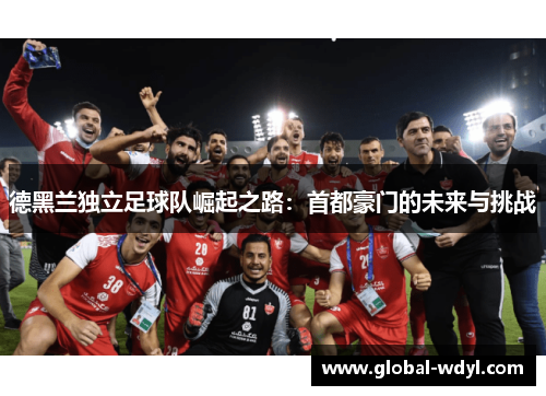 德黑兰独立足球队崛起之路：首都豪门的未来与挑战