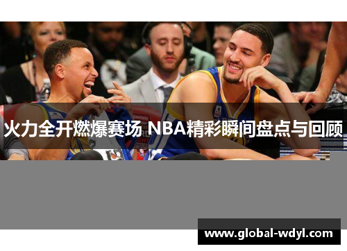 火力全开燃爆赛场 NBA精彩瞬间盘点与回顾