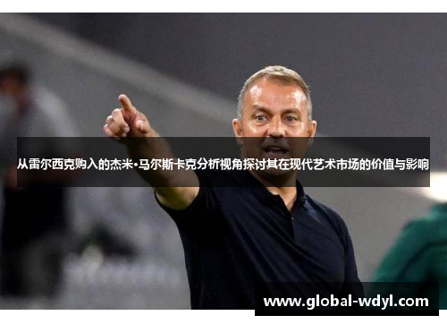 从雷尔西克购入的杰米·马尔斯卡克分析视角探讨其在现代艺术市场的价值与影响 从雷尔西克购入的杰米·马尔斯卡克分析视角探讨其在现代艺术市场的价值与影响