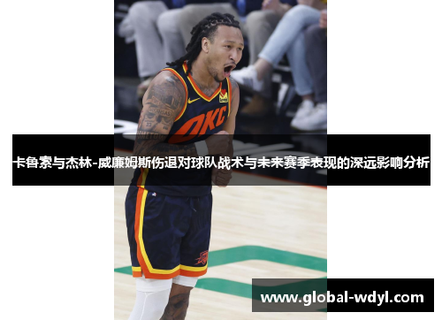 卡鲁索与杰林-威廉姆斯伤退对球队战术与未来赛季表现的深远影响分析