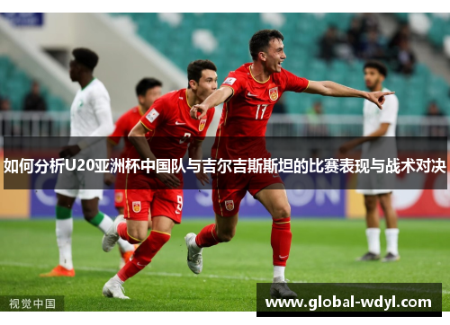 如何分析U20亚洲杯中国队与吉尔吉斯斯坦的比赛表现与战术对决